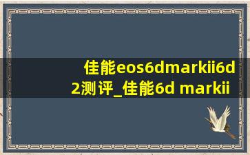 佳能eos6dmarkii6d2测评_佳能6d markii和6d2有区别吗